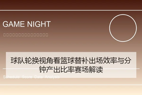 球队轮换视角看篮球替补出场效率与分钟产出比率赛场解读